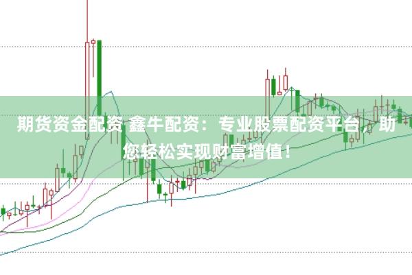 期货资金配资 鑫牛配资：专业股票配资平台，助您轻松实现财富增值！