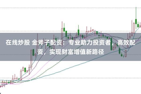 在线炒股 金斧子配资：专业助力投资者，高效配资，实现财富增值新路径