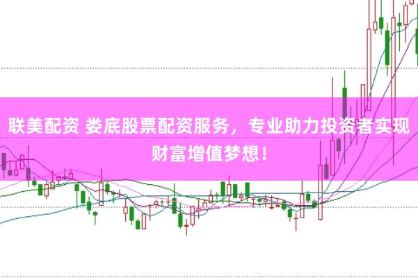 联美配资 娄底股票配资服务，专业助力投资者实现财富增值梦想！