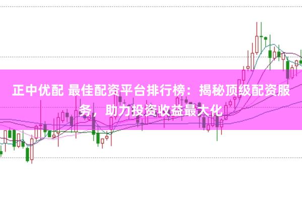 正中优配 最佳配资平台排行榜：揭秘顶级配资服务，助力投资收益最大化