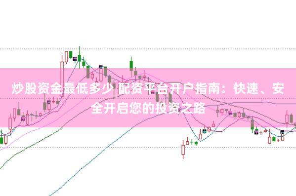 炒股资金最低多少 配资平台开户指南：快速、安全开启您的投资之路