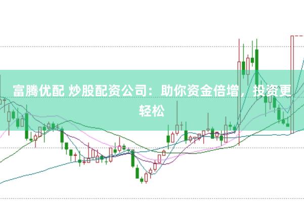富腾优配 炒股配资公司：助你资金倍增，投资更轻松