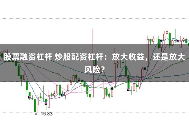股票融资杠杆 炒股配资杠杆：放大收益，还是放大风险？