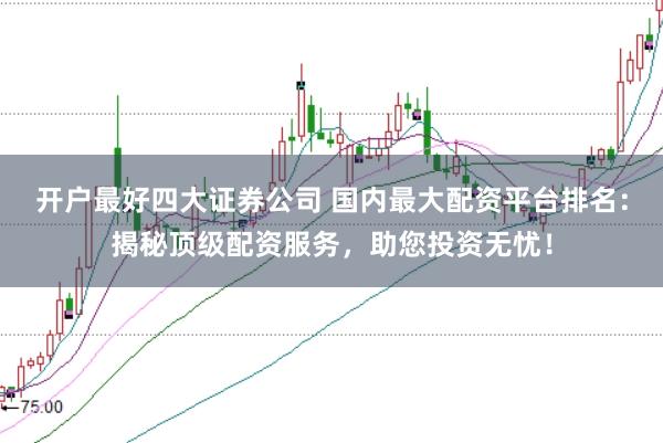 开户最好四大证券公司 国内最大配资平台排名：揭秘顶级配资服务，助您投资无忧！