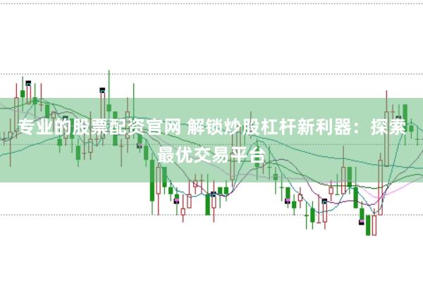 专业的股票配资官网 解锁炒股杠杆新利器：探索最优交易平台