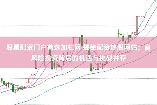股票配资门户首选加杠网 揭秘配资炒股网站：高风险投资背后的机遇与挑战并存