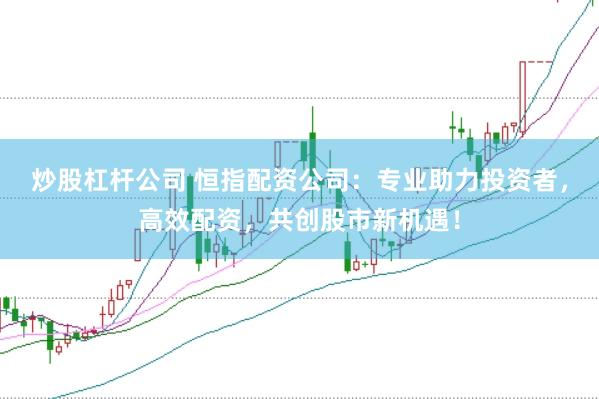 炒股杠杆公司 恒指配资公司：专业助力投资者，高效配资，共创股市新机遇！