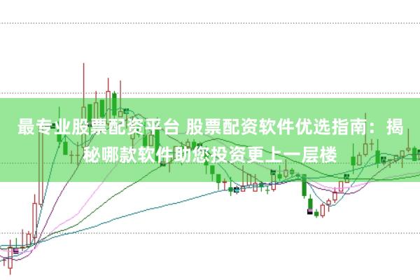 最专业股票配资平台 股票配资软件优选指南：揭秘哪款软件助您投资更上一层楼