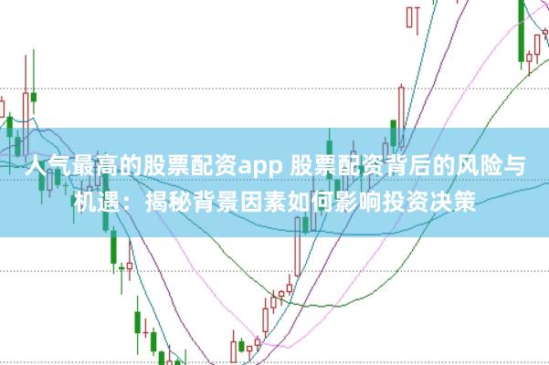 人气最高的股票配资app 股票配资背后的风险与机遇：揭秘背景因素如何影响投资决策