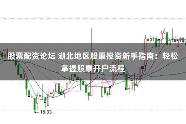 股票配资论坛 湖北地区股票投资新手指南：轻松掌握股票开户流程
