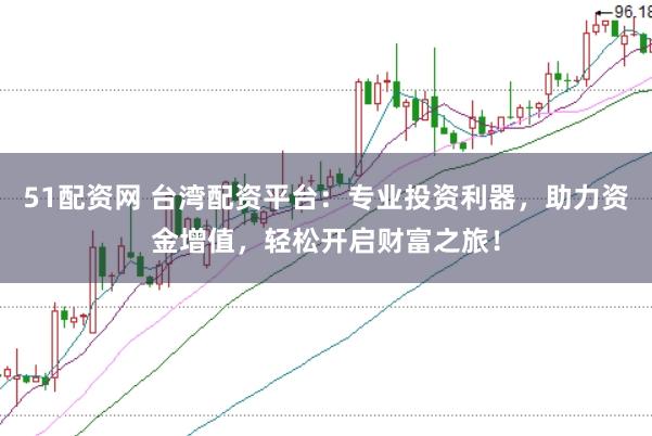 51配资网 台湾配资平台：专业投资利器，助力资金增值，轻松开启财富之旅！