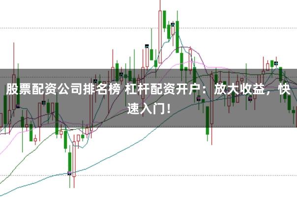 股票配资公司排名榜 杠杆配资开户：放大收益，快速入门！