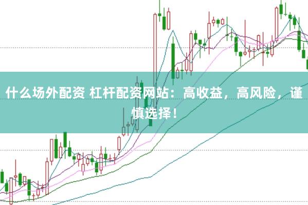 什么场外配资 杠杆配资网站：高收益，高风险，谨慎选择！