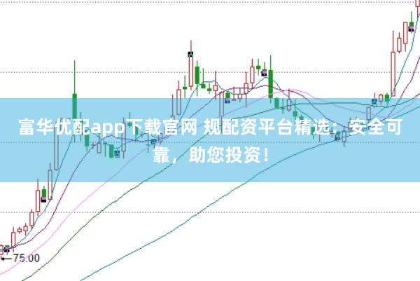富华优配app下载官网 规配资平台精选：安全可靠，助您投资！