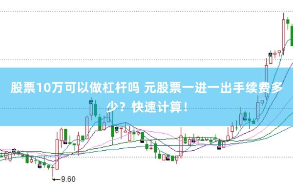股票10万可以做杠杆吗 元股票一进一出手续费多少？快速计算！