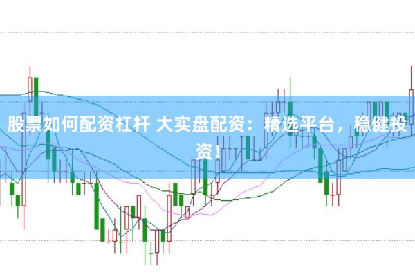 股票如何配资杠杆 大实盘配资：精选平台，稳健投资！