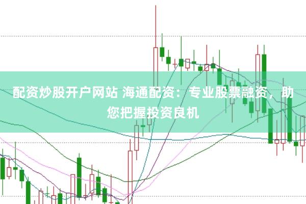 配资炒股开户网站 海通配资：专业股票融资，助您把握投资良机