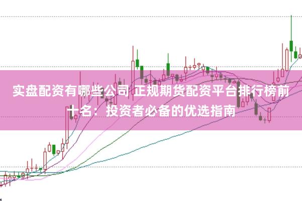 实盘配资有哪些公司 正规期货配资平台排行榜前十名：投资者必备的优选指南