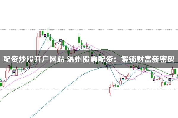 配资炒股开户网站 温州股票配资：解锁财富新密码