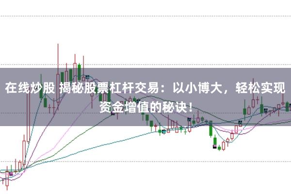 在线炒股 揭秘股票杠杆交易：以小博大，轻松实现资金增值的秘诀！