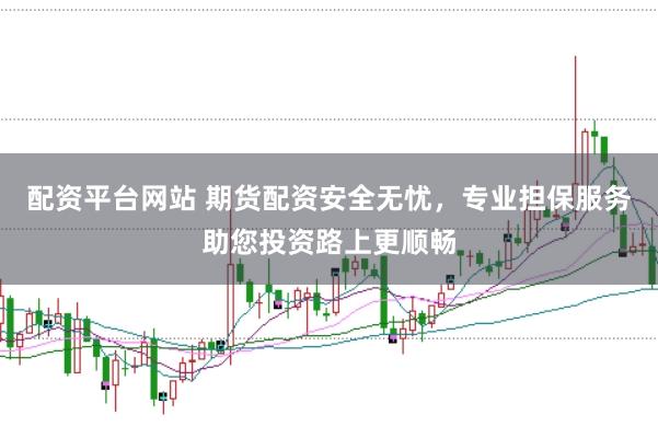 配资平台网站 期货配资安全无忧，专业担保服务助您投资路上更顺畅