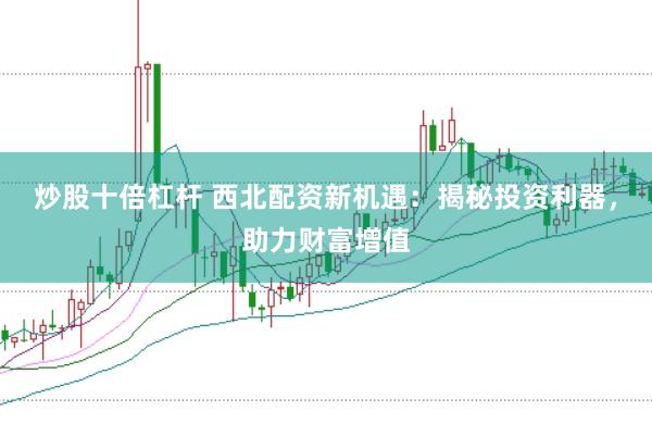 炒股十倍杠杆 西北配资新机遇：揭秘投资利器，助力财富增值