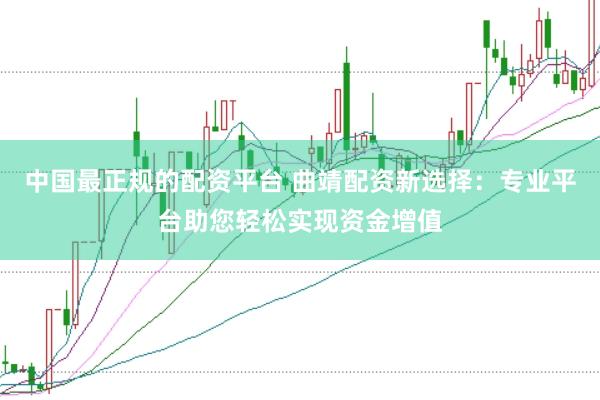 中国最正规的配资平台 曲靖配资新选择：专业平台助您轻松实现资金增值