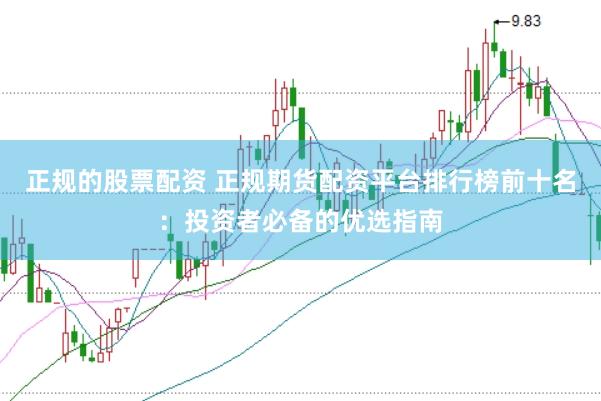 正规的股票配资 正规期货配资平台排行榜前十名：投资者必备的优选指南