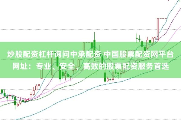 炒股配资杠杆询问中承配资 中国股票配资网平台网址：专业、安全、高效的股票配资服务首选