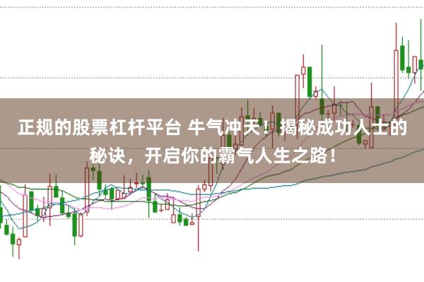 正规的股票杠杆平台 牛气冲天！揭秘成功人士的秘诀，开启你的霸气人生之路！
