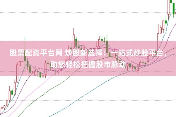 股票配资平台网 炒股新选择：一站式炒股平台，助您轻松把握股市脉动