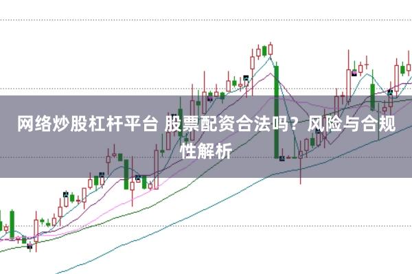 网络炒股杠杆平台 股票配资合法吗？风险与合规性解析