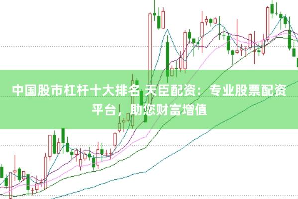 中国股市杠杆十大排名 天臣配资：专业股票配资平台，助您财富增值