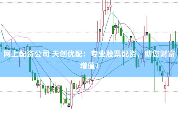 网上配资公司 天创优配：专业股票配资，助您财富增值！