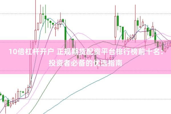 10倍杠杆开户 正规期货配资平台排行榜前十名：投资者必备的优选指南