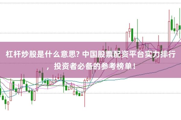 杠杆炒股是什么意思? 中国股票配资平台实力排行，投资者必备的参考榜单！