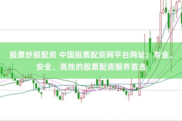 股票炒股配资 中国股票配资网平台网址：专业、安全、高效的股票配资服务首选