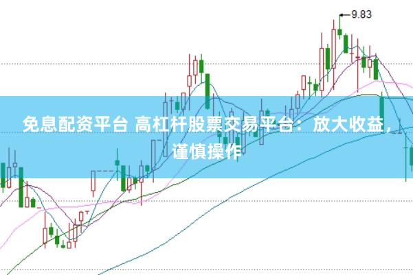 免息配资平台 高杠杆股票交易平台：放大收益，谨慎操作
