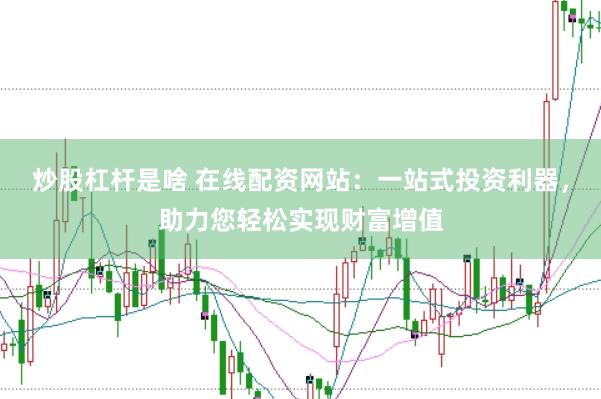 炒股杠杆是啥 在线配资网站：一站式投资利器，助力您轻松实现财富增值