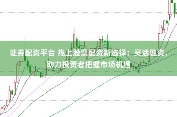 证券配资平台 线上股票配资新选择：灵活融资，助力投资者把握市场机遇