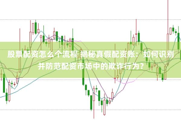 股票配资怎么个流程 揭秘真假配资账：如何识别并防范配资市场中的欺诈行为？