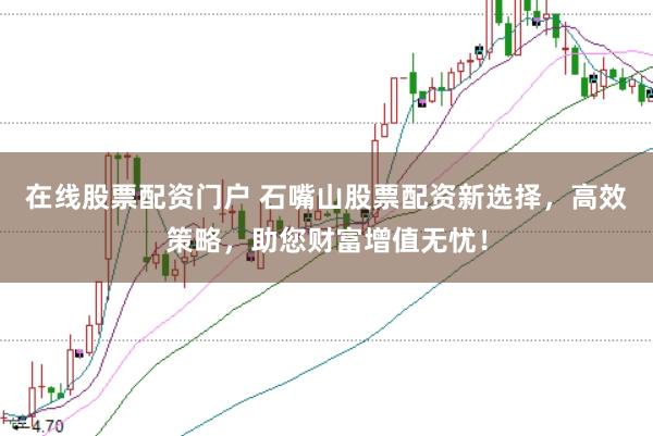 在线股票配资门户 石嘴山股票配资新选择，高效策略，助您财富增值无忧！
