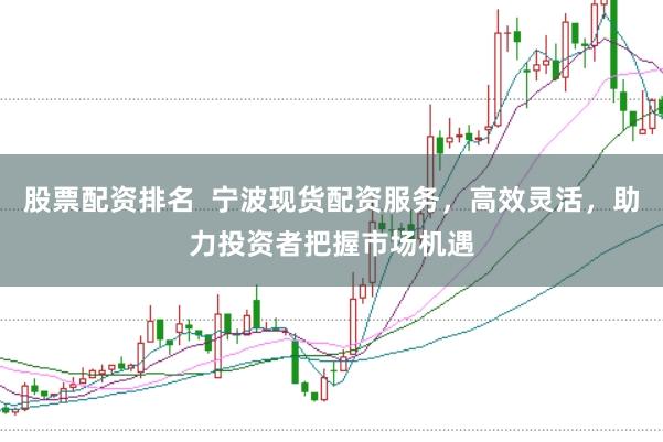 股票配资排名  宁波现货配资服务，高效灵活，助力投资者把握市场机遇