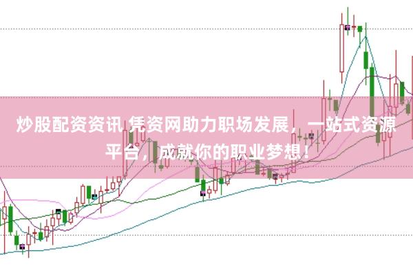 炒股配资资讯 凭资网助力职场发展，一站式资源平台，成就你的职业梦想！