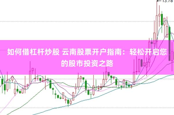 如何借杠杆炒股 云南股票开户指南：轻松开启您的股市投资之路
