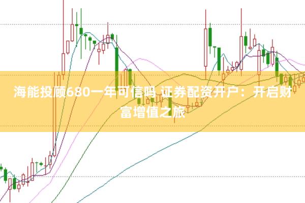 海能投顾680一年可信吗 证券配资开户：开启财富增值之旅
