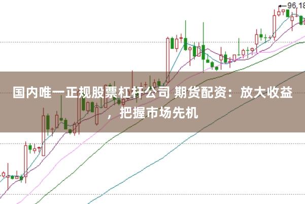 国内唯一正规股票杠杆公司 期货配资：放大收益，把握市场先机