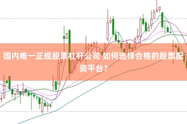 国内唯一正规股票杠杆公司 如何选择合格的股票配资平台？