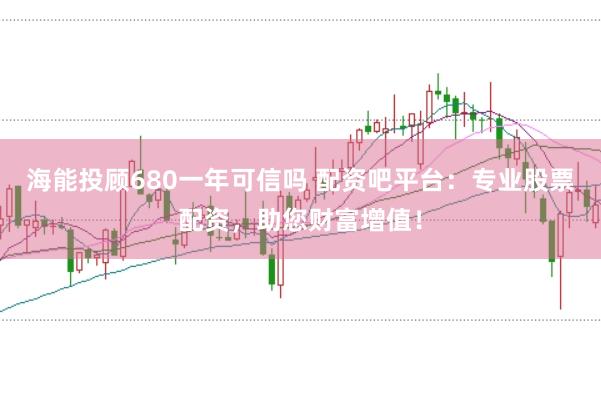 海能投顾680一年可信吗 配资吧平台：专业股票配资，助您财富增值！