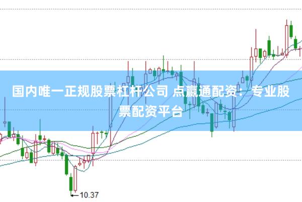 国内唯一正规股票杠杆公司 点嬴通配资：专业股票配资平台